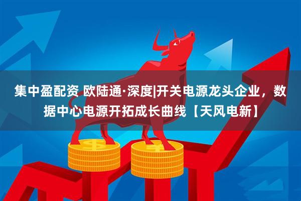 集中盈配资 欧陆通·深度|开关电源龙头企业，数据中心电源开拓成长曲线【天风电新】