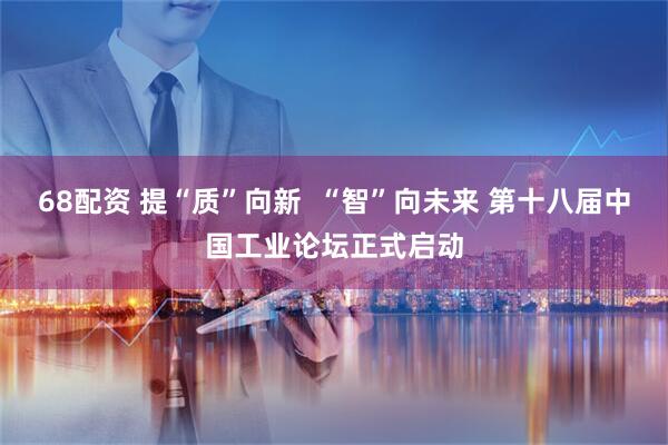 68配资 提“质”向新  “智”向未来 第十八届中国工业论坛正式启动