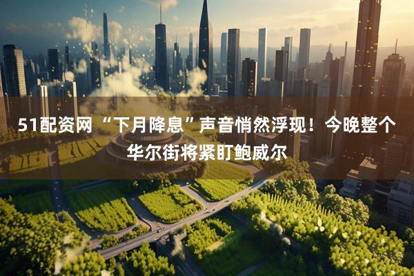 51配资网 “下月降息”声音悄然浮现！今晚整个华尔街将紧盯鲍威尔