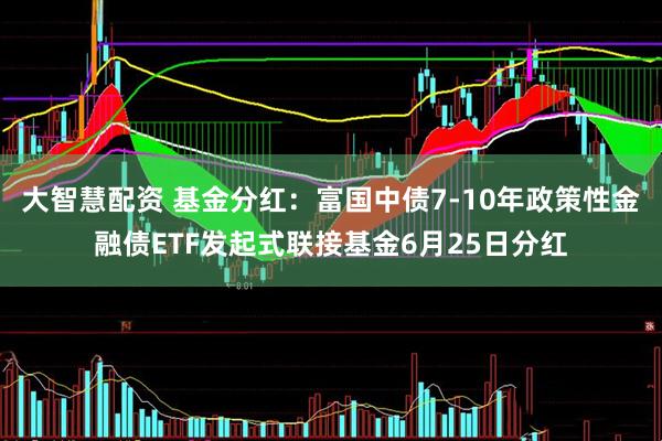 大智慧配资 基金分红：富国中债7-10年政策性金融债ETF发起式联接基金6月25日分红