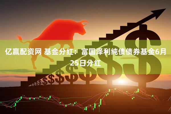 亿赢配资网 基金分红：富国泽利纯债债券基金6月25日分红