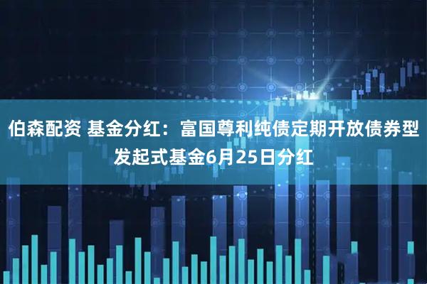 伯森配资 基金分红：富国尊利纯债定期开放债券型发起式基金6月25日分红