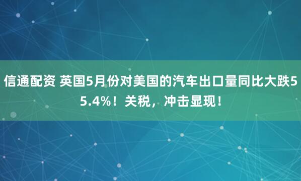 信通配资 英国5月份对美国的汽车出口量同比大跌55.4%！关税，冲击显现！