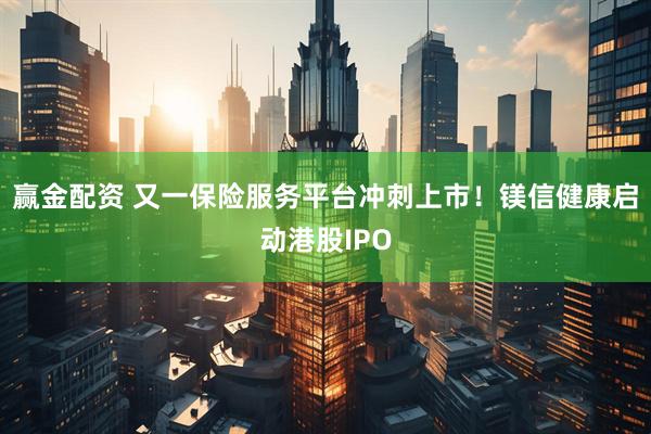 赢金配资 又一保险服务平台冲刺上市！镁信健康启动港股IPO
