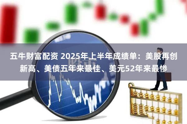 五牛财富配资 2025年上半年成绩单：美股再创新高、美债五年来最佳、美元52年来最惨