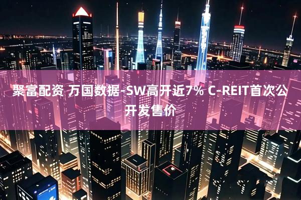 聚富配资 万国数据-SW高开近7% C-REIT首次公开发售价