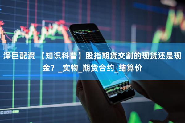 泽巨配资 【知识科普】股指期货交割的现货还是现金？_实物_期货合约_结算价