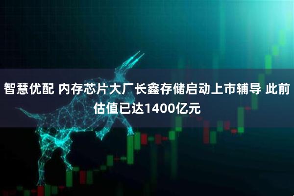 智慧优配 内存芯片大厂长鑫存储启动上市辅导 此前估值已达1400亿元