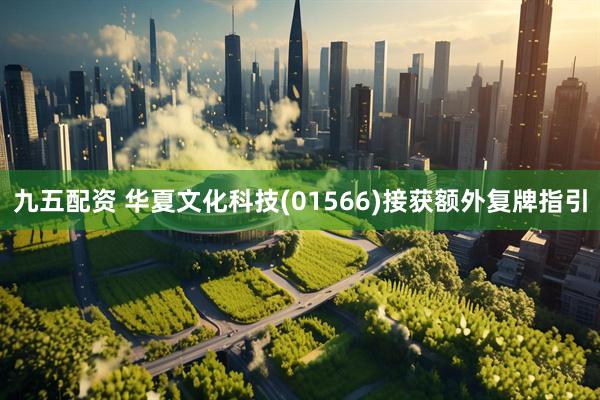 九五配资 华夏文化科技(01566)接获额外复牌指引