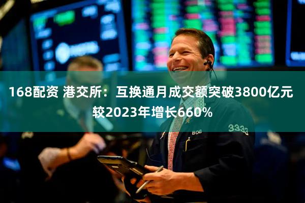 168配资 港交所：互换通月成交额突破3800亿元 较2023年增长660%