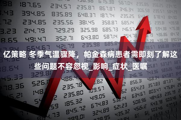 亿策略 冬季气温骤降，帕金森病患者需即刻了解这些问题不容忽视_影响_症状_医嘱