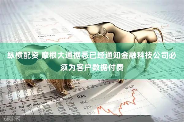 纵横配资 摩根大通据悉已经通知金融科技公司必须为客户数据付费