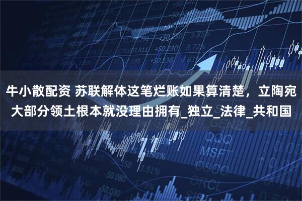 牛小散配资 苏联解体这笔烂账如果算清楚，立陶宛大部分领土根本就没理由拥有_独立_法律_共和国