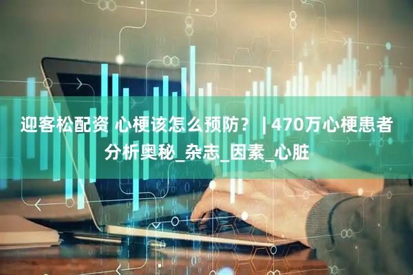 迎客松配资 心梗该怎么预防？ | 470万心梗患者分析奥秘_杂志_因素_心脏