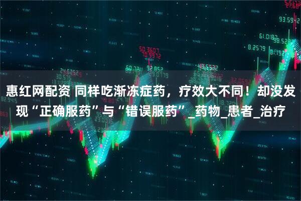 惠红网配资 同样吃渐冻症药，疗效大不同！却没发现“正确服药”与“错误服药”_药物_患者_治疗