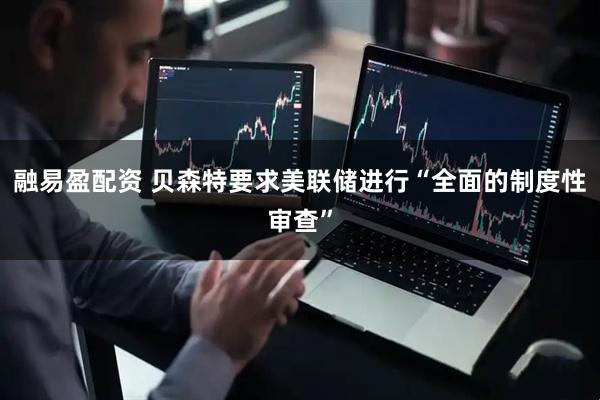 融易盈配资 贝森特要求美联储进行“全面的制度性审查”