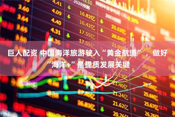 巨人配资 中国海洋旅游驶入“黄金航道” ，做好“海洋+”是提质发展关键