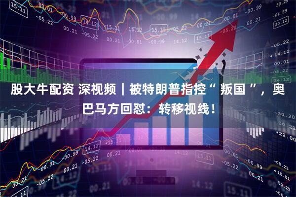 股大牛配资 深视频｜被特朗普指控“ 叛国 ”，奥巴马方回怼：转移视线！