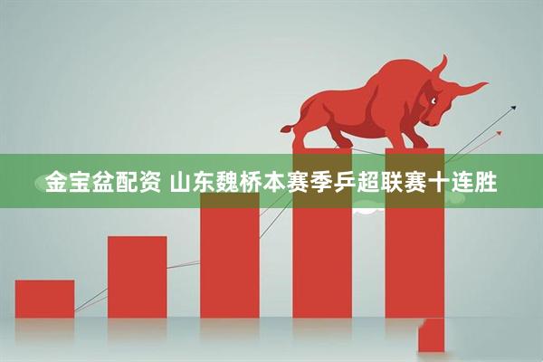 金宝盆配资 山东魏桥本赛季乒超联赛十连胜