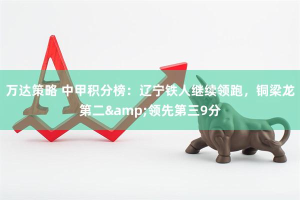 万达策略 中甲积分榜：辽宁铁人继续领跑，铜梁龙第二&领先第三9分