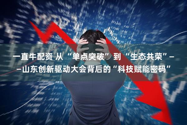 一直牛配资 从 “单点突破” 到 “生态共荣”——山东创新驱动大会背后的“科技赋能密码”