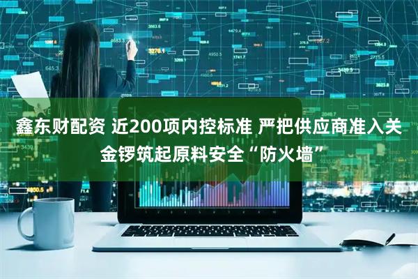 鑫东财配资 近200项内控标准 严把供应商准入关 金锣筑起原料安全“防火墙”