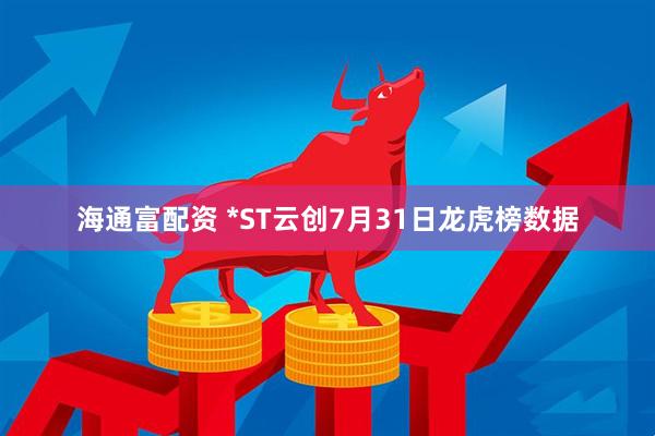 海通富配资 *ST云创7月31日龙虎榜数据