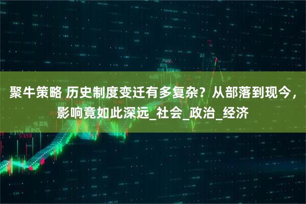 聚牛策略 历史制度变迁有多复杂？从部落到现今，影响竟如此深远_社会_政治_经济