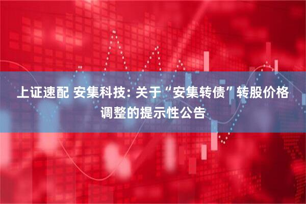 上证速配 安集科技: 关于“安集转债”转股价格调整的提示性公告