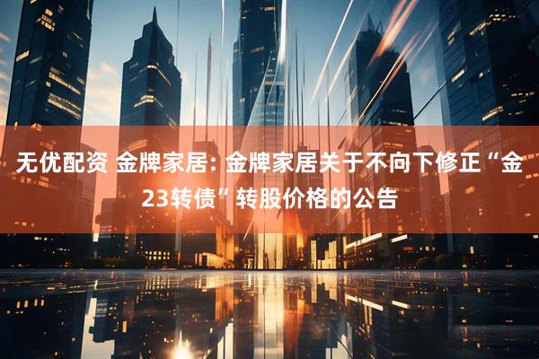 无优配资 金牌家居: 金牌家居关于不向下修正“金23转债”转股价格的公告
