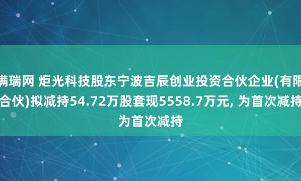 满瑞网 炬光科技股东宁波吉辰创业投资合伙企业(有限合伙)拟减持54.72万股套现5558.7万元, 为首次减持