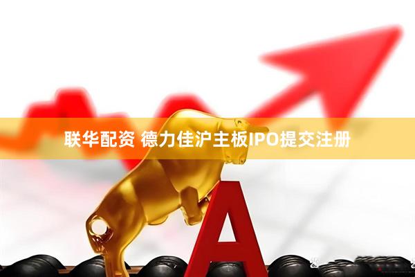 联华配资 德力佳沪主板IPO提交注册