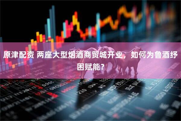 原津配资 两座大型烟酒商贸城开业，如何为鲁酒纾困赋能？