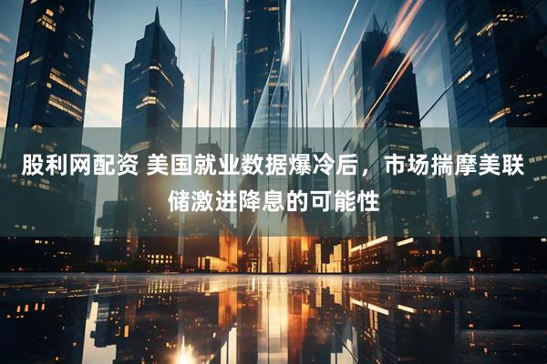 股利网配资 美国就业数据爆冷后，市场揣摩美联储激进降息的可能性