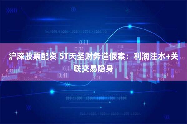 沪深股票配资 ST天圣财务造假案：利润注水+关联交易隐身