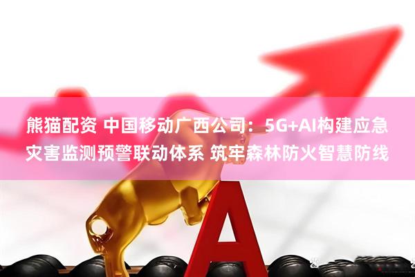 熊猫配资 中国移动广西公司：5G+AI构建应急灾害监测预警联动体系 筑牢森林防火智慧防线