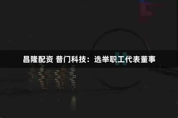 昌隆配资 普门科技：选举职工代表董事