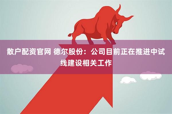 散户配资官网 德尔股份：公司目前正在推进中试线建设相关工作