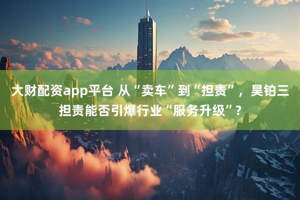 大财配资app平台 从“卖车”到“担责”，昊铂三担责能否引爆行业“服务升级”?