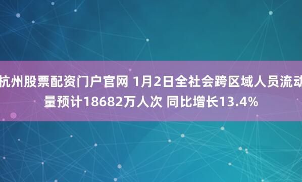 杭州股票配资门户官网 1月2日全社会跨区域人员流动量预计18682万人次 同比增长13.4%