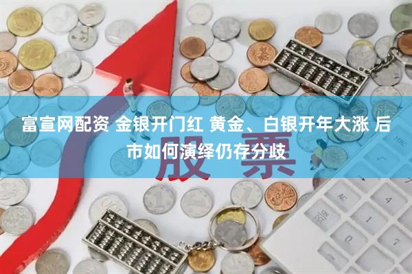 富宣网配资 金银开门红 黄金、白银开年大涨 后市如何演绎仍存分歧
