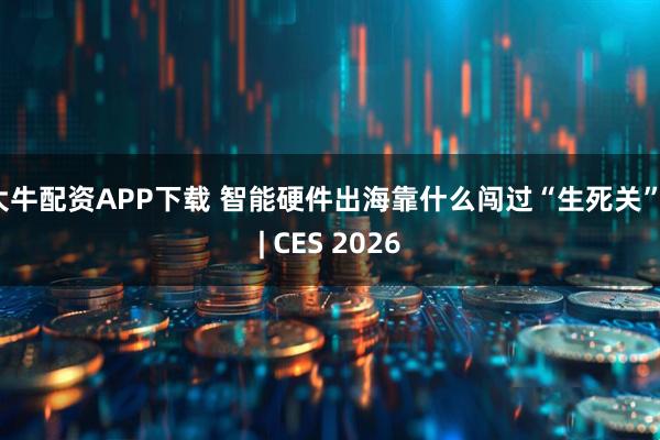 大牛配资APP下载 智能硬件出海靠什么闯过“生死关”?| CES 2026