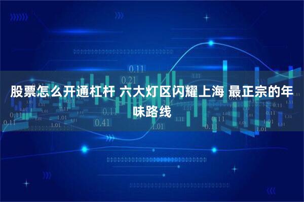 股票怎么开通杠杆 六大灯区闪耀上海 最正宗的年味路线