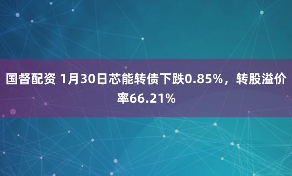 国督配资 1月30日芯能转债下跌0.85%，转股溢价率66.21%